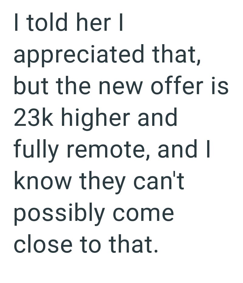 I told her I appreciated that, but the new offer is 23k higher and fully remote, and I know they can't possibly come close to that.