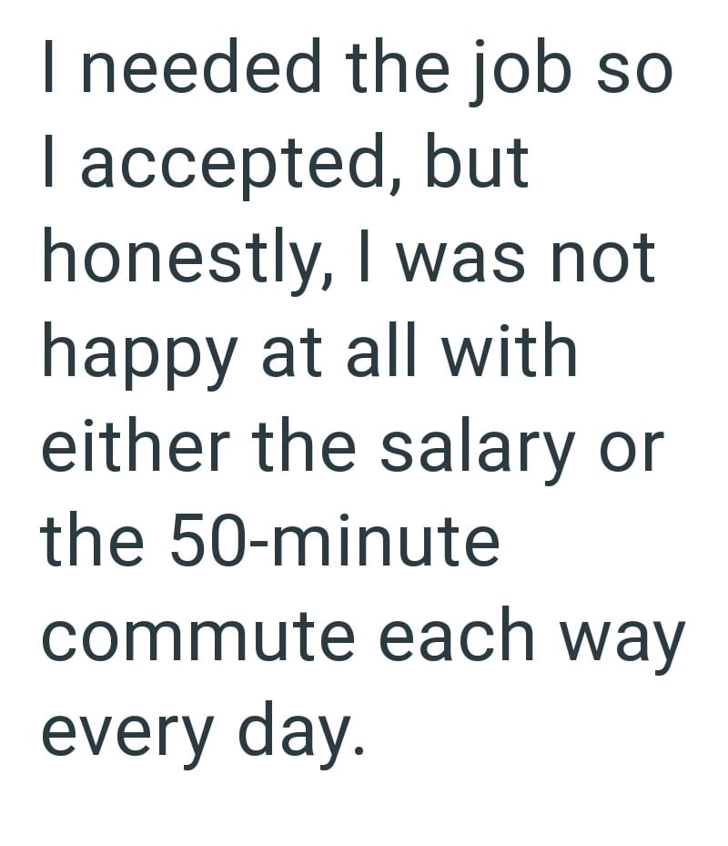 I needed the job so I accepted, but honestly, I was not happy at all with either the salary or the 50-minute commute each way every day.