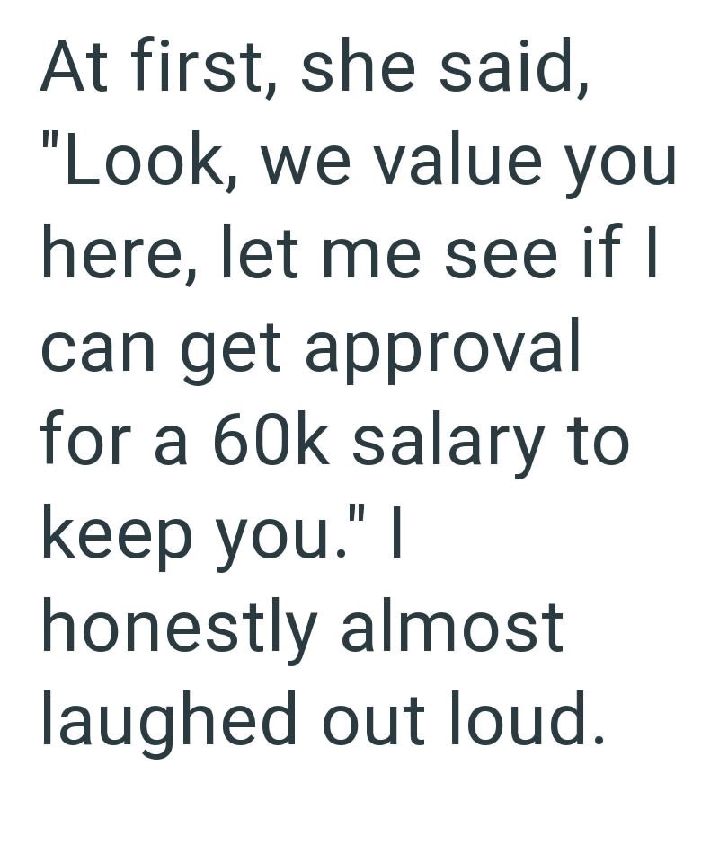 At first, she said, "Look, we value you here, let me see if I can get approval for a 60k salary to keep you." I honestly almost laughed out loud.