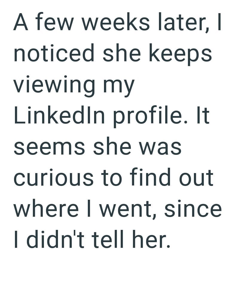 A few weeks later, I noticed she keeps viewing my LinkedIn profile. It seems she was curious to find out where I went, since I didn't tell her.