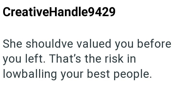 CreativeHandle9429 She shouldve valued you before you left. That's the risk in lowballing your best people.
