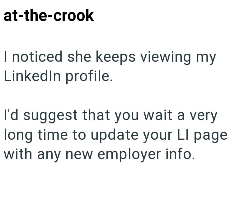 at-the-crook I noticed she keeps viewing my LinkedIn profile. I'd suggest that you wait a very long time to update your LI page with any new employer info.