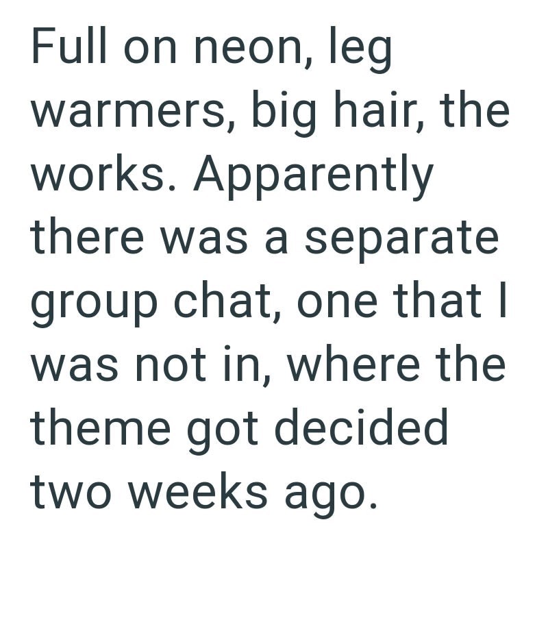 Full on neon, leg warmers, big hair, the works. Apparently there was a separate group chat, one that I was not in, where the theme got decided two weeks ago.