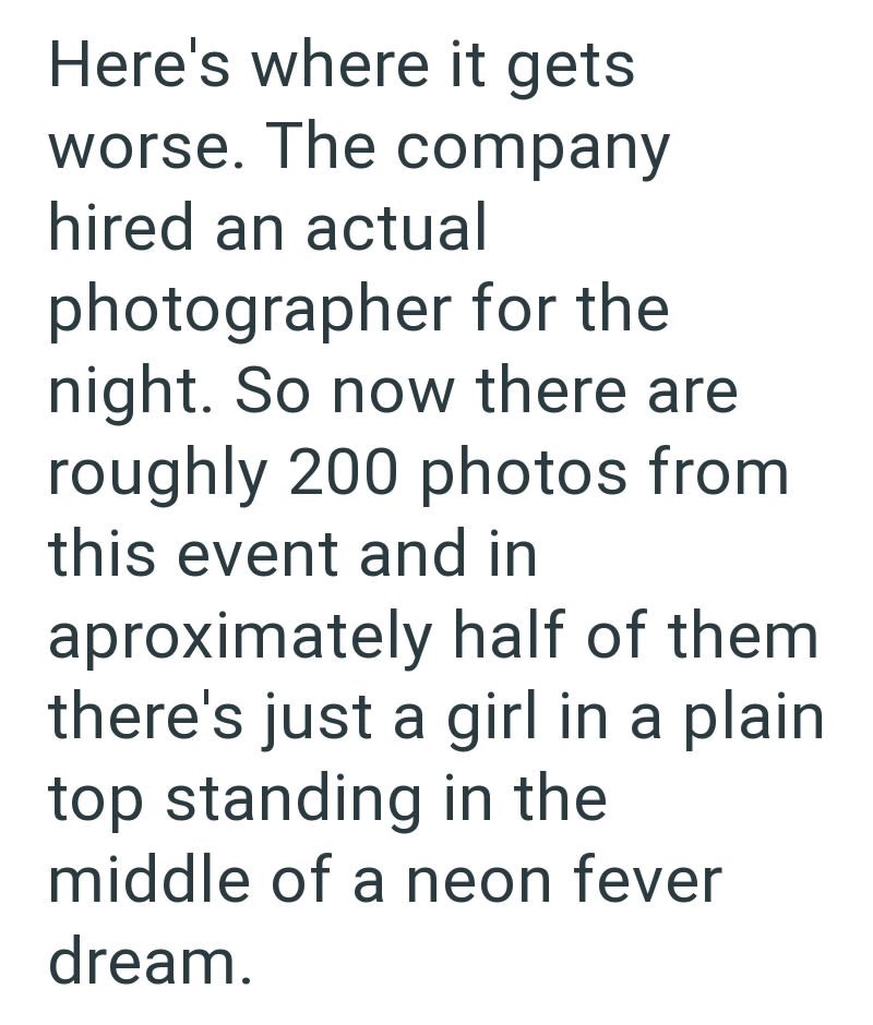 Here's where it gets worse. The company hired an actual photographer for the night. So now there are roughly 200 photos from this event and in aproximately half of them there's just a girl in a plain top standing in the middle of a neon fever dream.