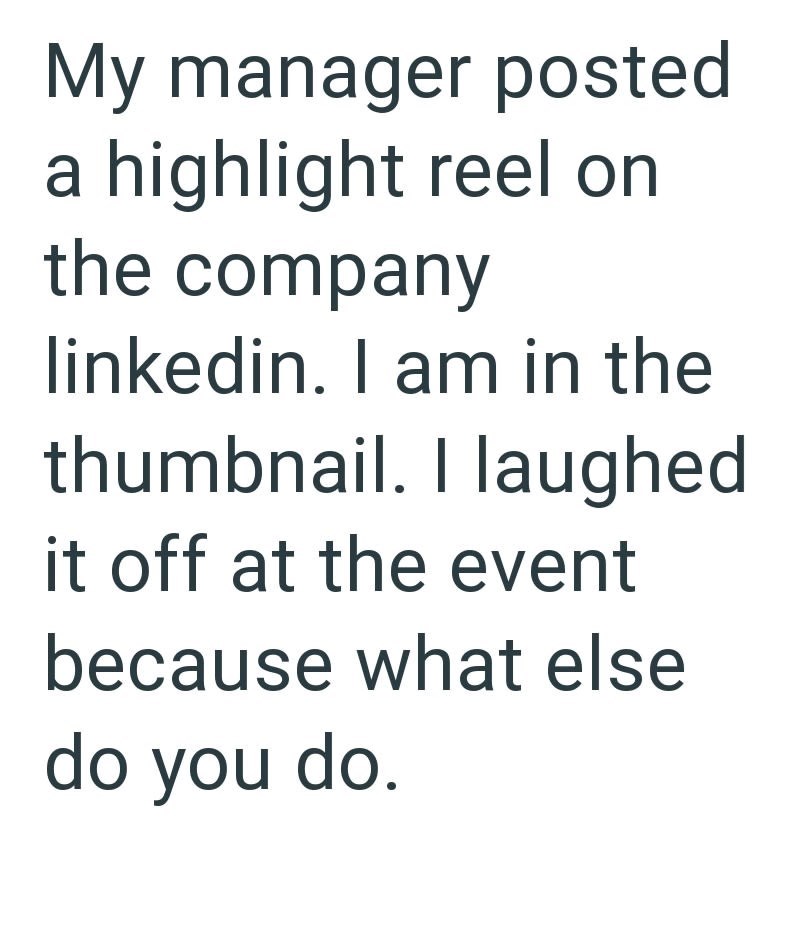 My manager posted a highlight reel on the company linkedin. I am in the thumbnail. I laughed it off at the event because what else do you do.