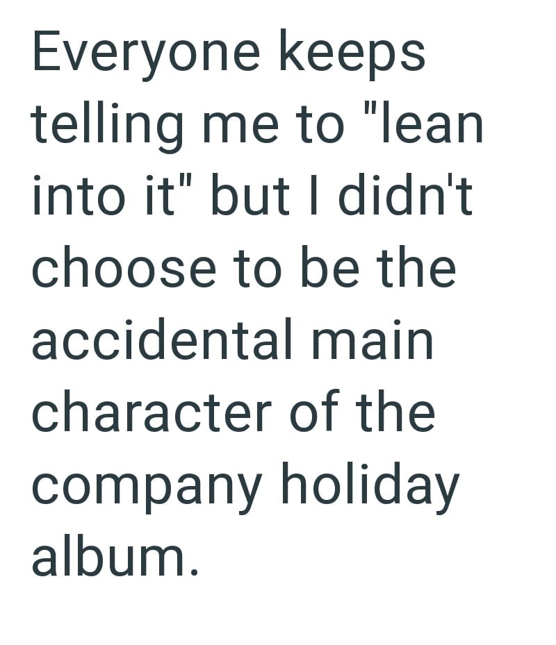 Everyone keeps telling me to "lean into it" but I didn't choose to be the accidental main character of the company holiday album.