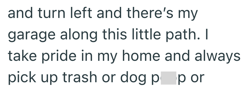 and turn left and there's my garage along this little path. I take pride in my home and always pick up trash or dog pl p or