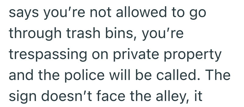 says you're not allowed to go through trash bins, you're trespassing on private property and the police will be called. The sign doesn't face the alley, it