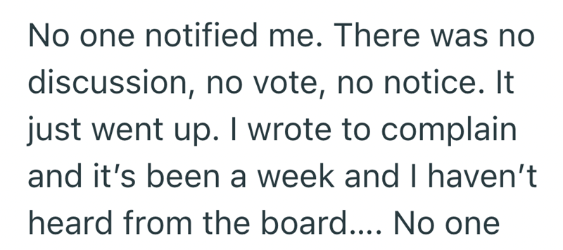 No one notified me. There was no discussion, no vote, no notice. It just went up. I wrote to complain and it's been a week and I haven't heard from the board.... No one