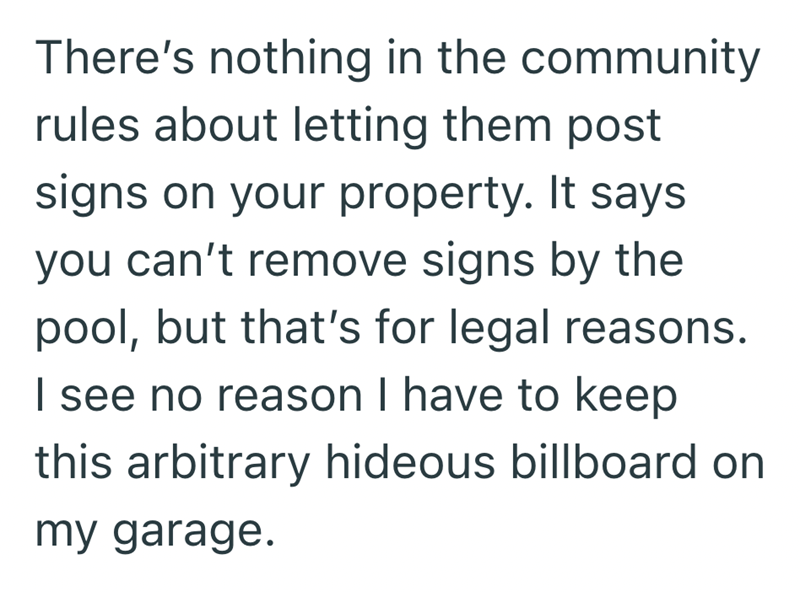 There's nothing in the community rules about letting them post signs on your property. It says you can't remove signs by the pool, but that's for legal reasons. I see no reason I have to keep this arbitrary hideous billboard on my garage.