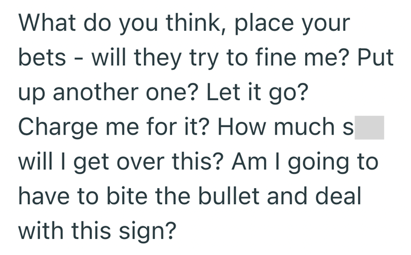 What do you think, place your bets - will they try to fine me? Put up another one? Let it go? Charge me for it? How much s will I get over this? Am I going to have to bite the bullet and deal with this sign?