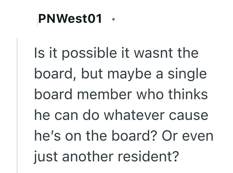 PNWest01 Is it possible it wasnt the board, but maybe a single board member who thinks he can do whatever cause he's on the board? Or even just another resident?