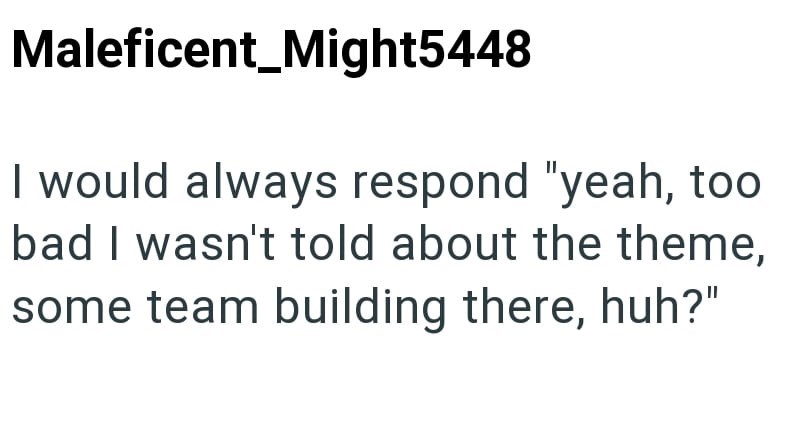 Maleficent_Might5448 I would always respond "yeah, too bad I wasn't told about the theme, some team building there, huh?"