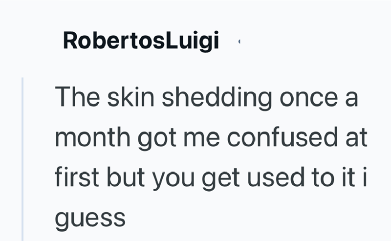 RobertosLuigi The skin shedding once a month got me confused at first but you get used to it i guess