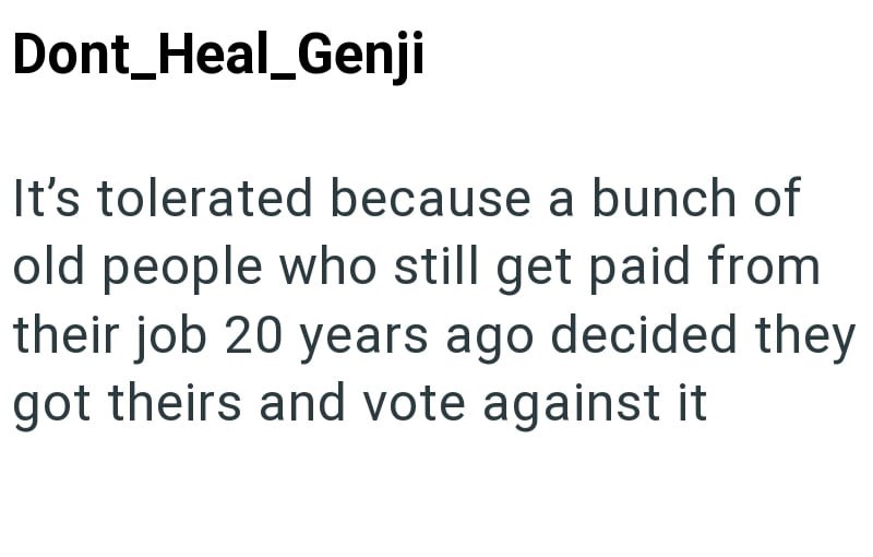 Dont_Heal_Genji It's tolerated because a bunch of old people who still get paid from their job 20 years ago decided they got theirs and vote against it