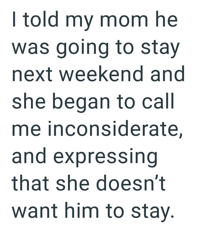 I told my mom he was going to stay next weekend and she began to call me inconsiderate, and expressing that she doesn't want him to stay.