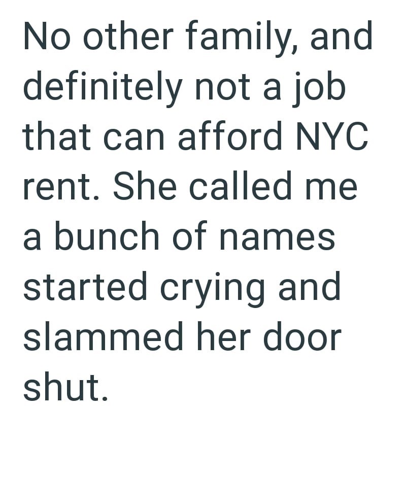 No other family, and definitely not a job that can afford NYC rent. She called me a bunch of names started crying and slammed her door shut.
