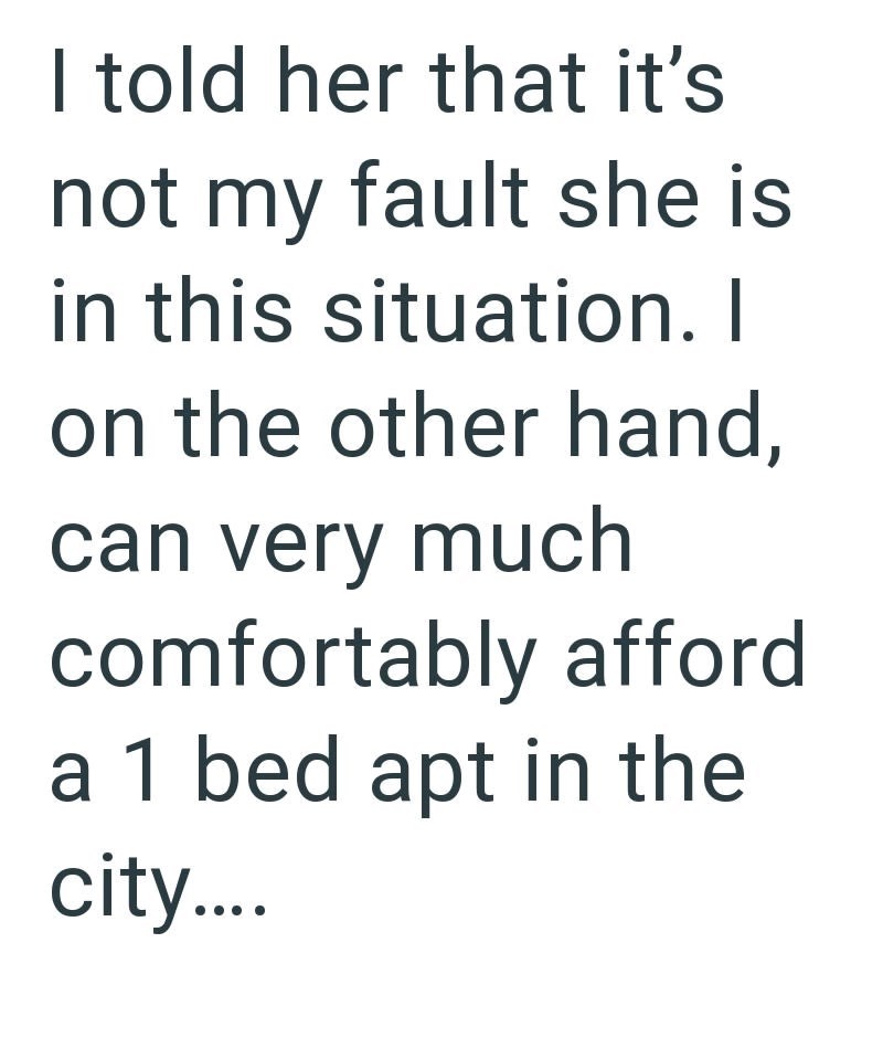 I told her that it's not my fault she is in this situation. I on the other hand, can very much comfortably afford a 1 bed apt in the city....