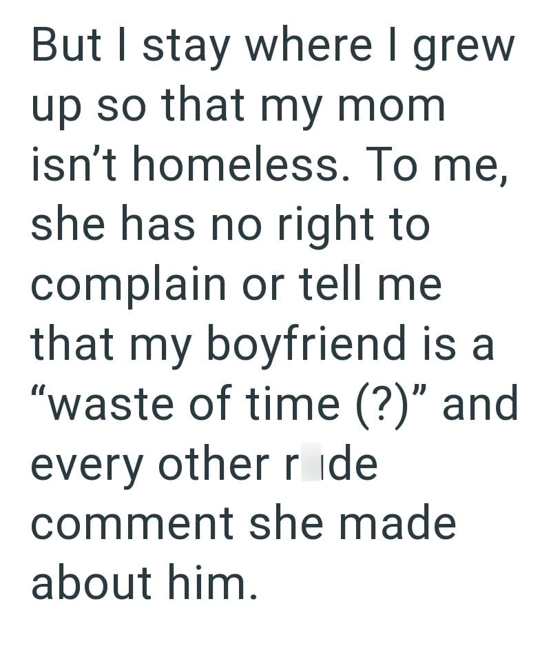 But I stay where I grew up so that my mom isn't homeless. To me, she has no right to complain or tell me that my boyfriend is a "waste of time (?)" and every other ride comment she made about him.