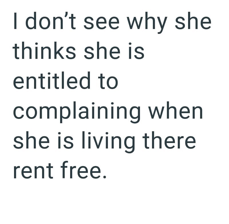 I don't see why she thinks she is entitled to complaining when she is living there rent free.