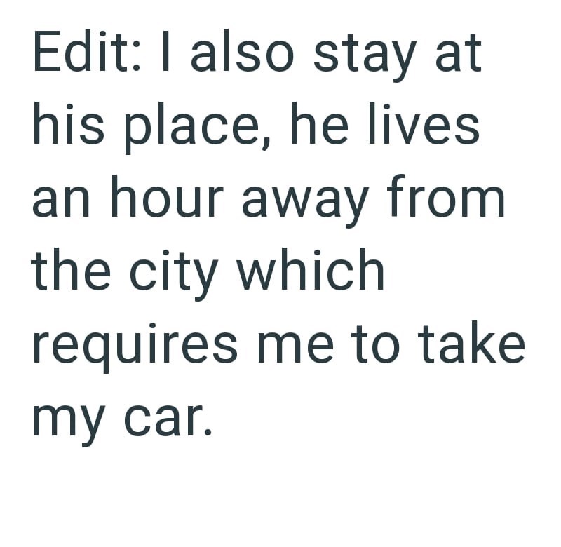 Edit: I also stay at his place, he lives an hour away from the city which requires me to take my car.