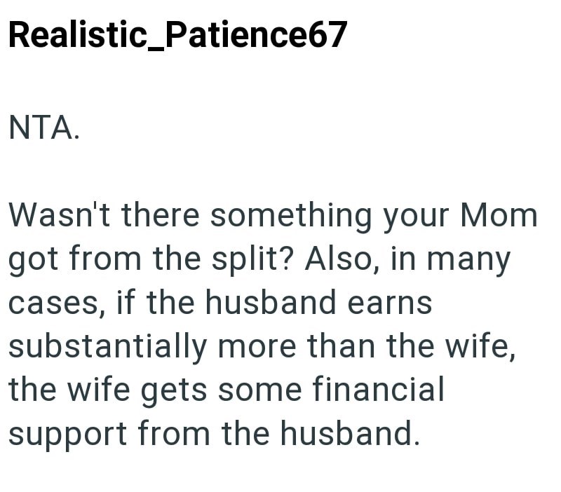 Realistic_Patience67 NTA. Wasn't there something your Mom got from the split? Also, in many cases, if the husband earns substantially more than the wife, the wife gets some financial support from the husband.