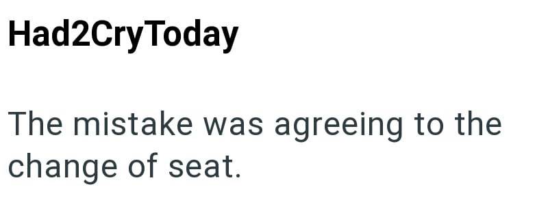 Had2Cry Today The mistake was agreeing to the change of seat.
