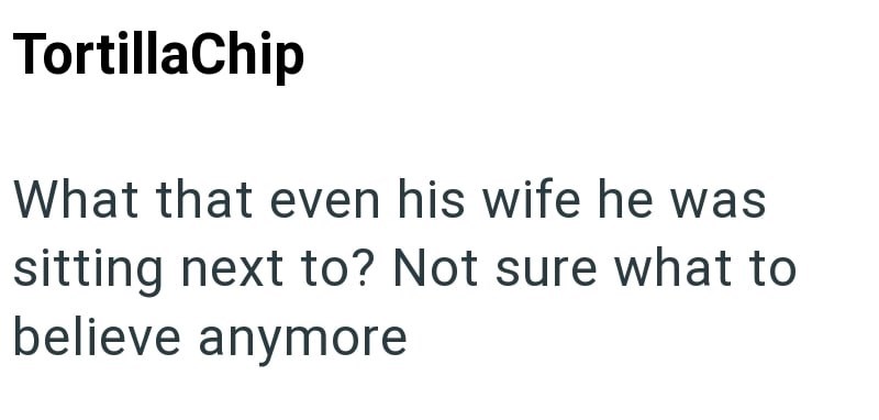 Tortilla Chip What that even his wife he was sitting next to? Not sure what to believe anymore
