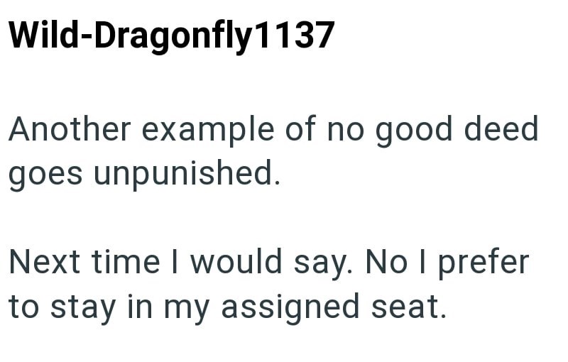 Wild-Dragonfly1137 Another example of no good deed goes unpunished. Next time I would say. No I prefer to stay in my assigned seat.