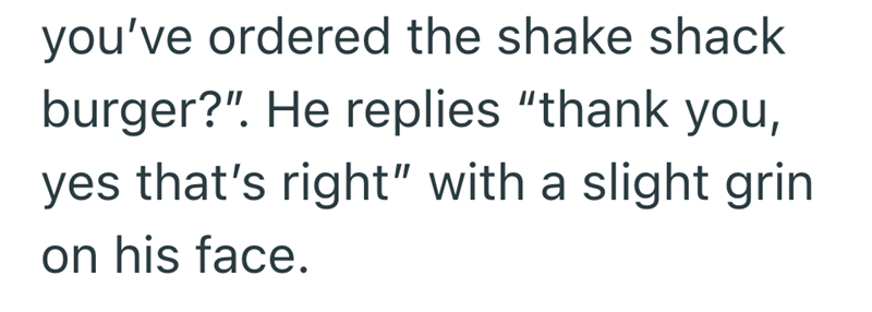 you've ordered the shake shack burger?". He replies "thank you, yes that's right" with a slight grin on his face.
