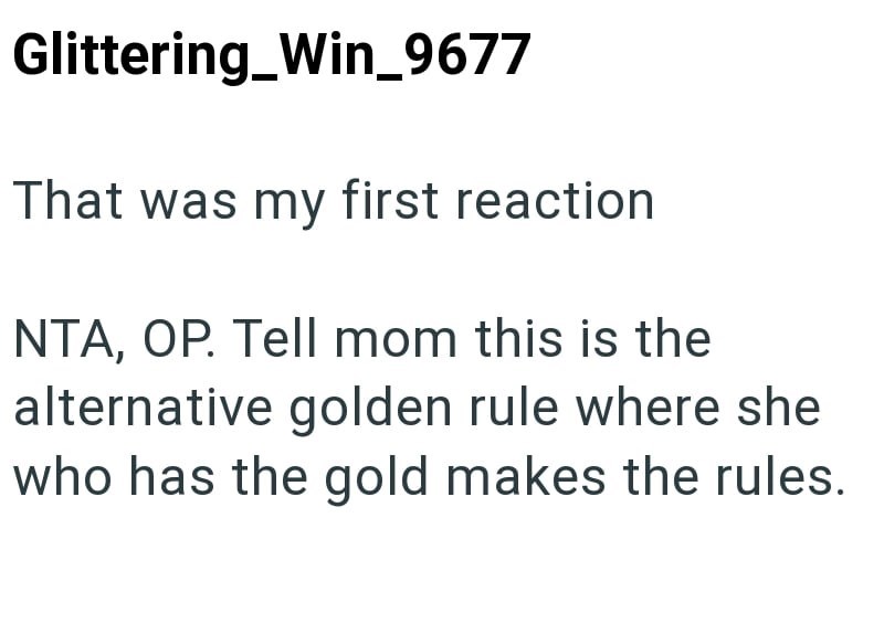 Glittering Win_9677 That was my first reaction. NTA, OP. Tell mom this is the alternative golden rule where she who has the gold makes the rules.