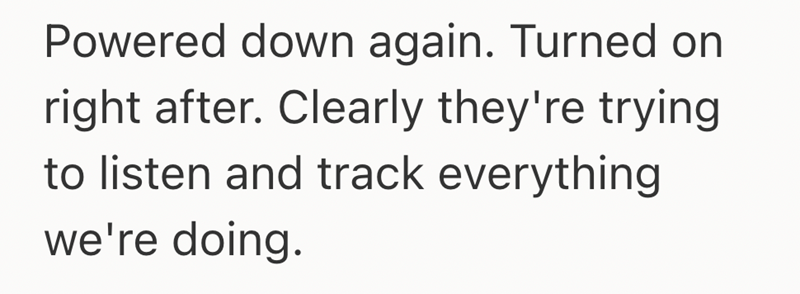 Powered down again. Turned on right after. Clearly they're trying to listen and track everything we're doing.