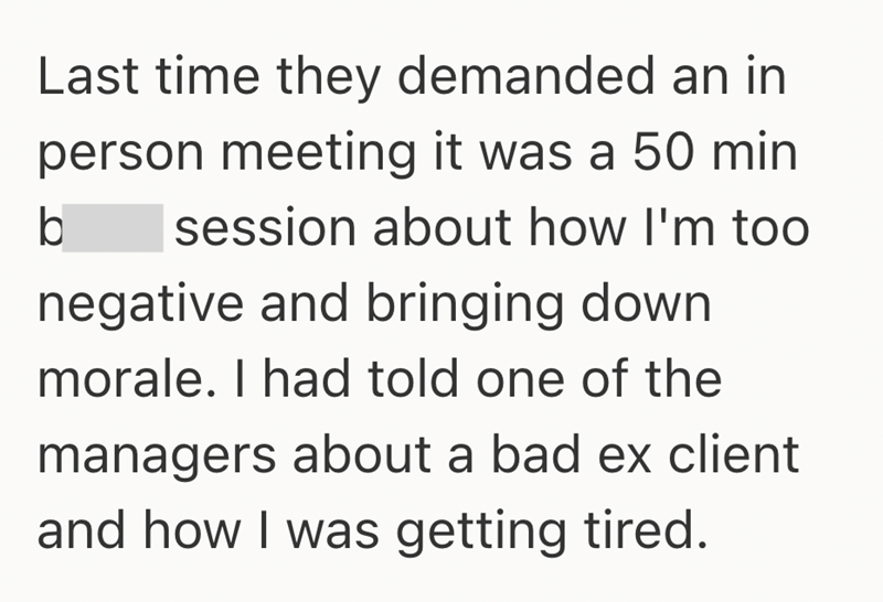 Last time they demanded an in person meeting it was a 50 min b session about how I'm too negative and bringing down morale. I had told one of the managers about a bad ex client and how I was getting tired.