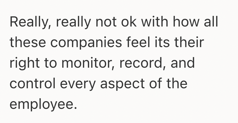 Really, really not ok with how all these companies feel its their right to monitor, record, and control every aspect of the employee.