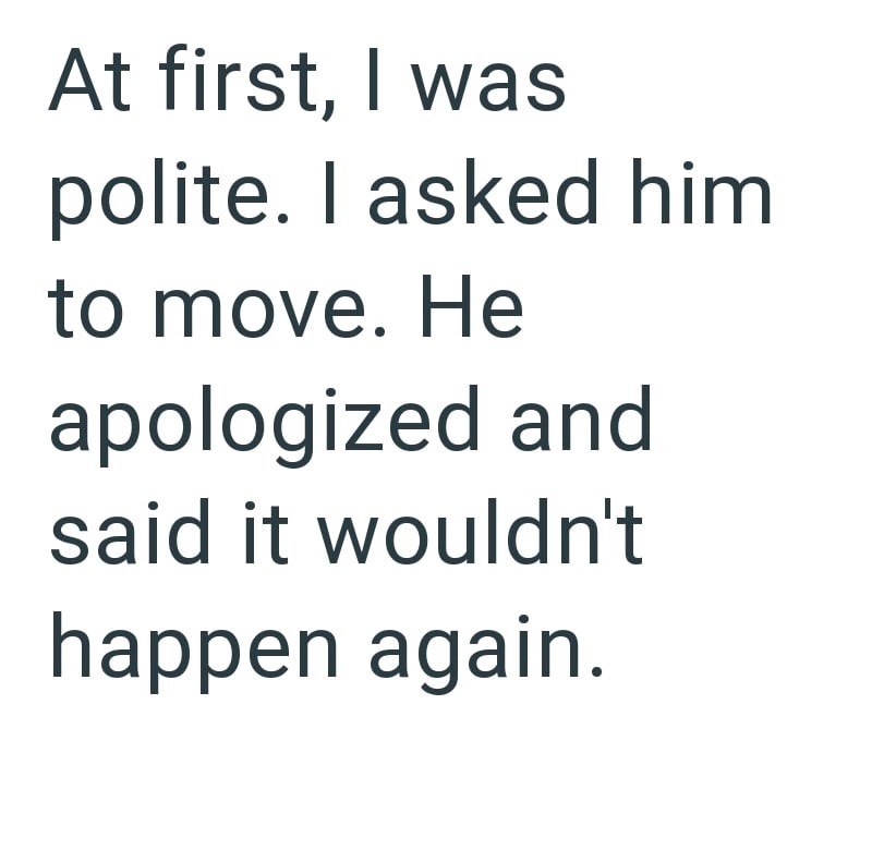 At first, I was polite. I asked him to move. He apologized and said it wouldn't happen again.