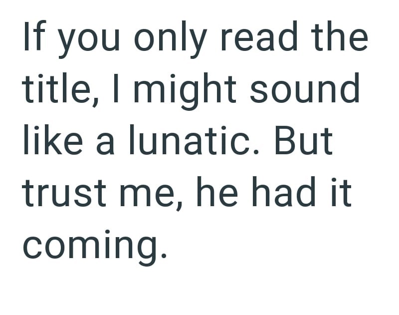 If you only read the title, I might sound like a lunatic. But trust me, he had it coming.