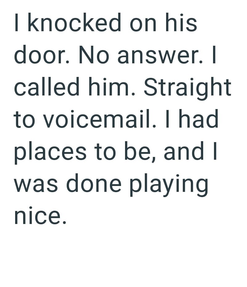 I knocked on his door. No answer. I called him. Straight to voicemail. I had places to be, and I was done playing nice.