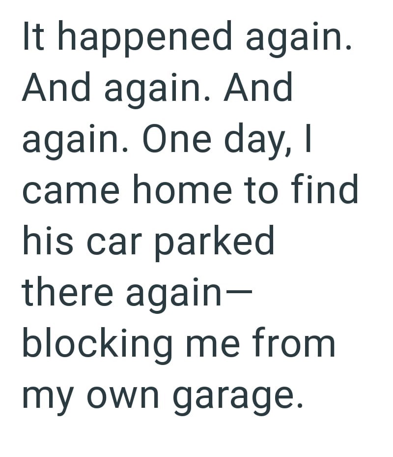 It happened again. And again. And again. One day, I came home to find his car parked there again- blocking me from my own garage.