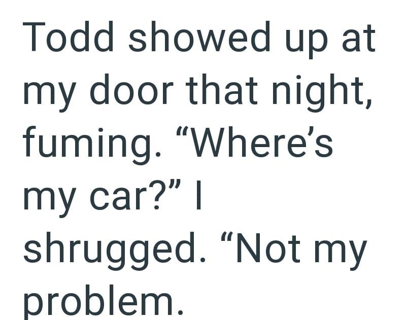 Todd showed up at my door that night, fuming. "Where's my car?" I shrugged. "Not my problem.
