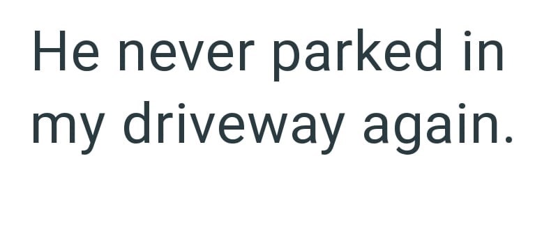 He never parked in my driveway again.