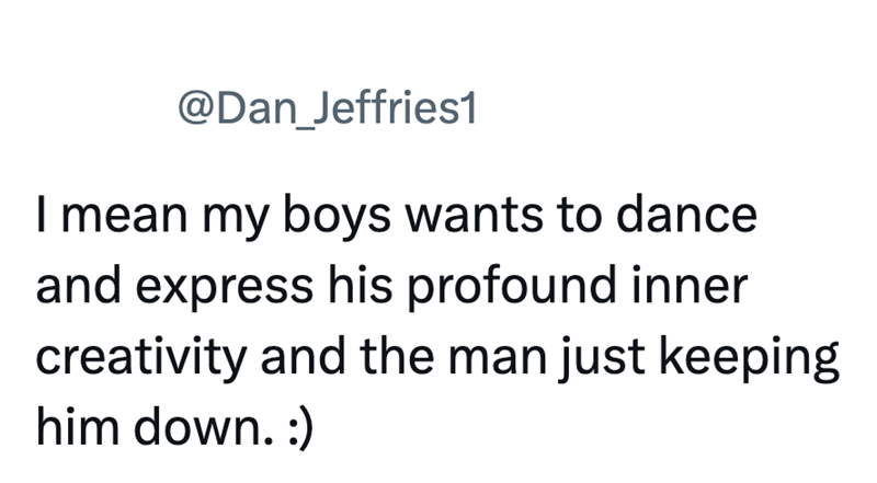 @Dan_Jeffries1 I mean my boys wants to dance and express his profound inner creativity and the man just keeping him down. :)