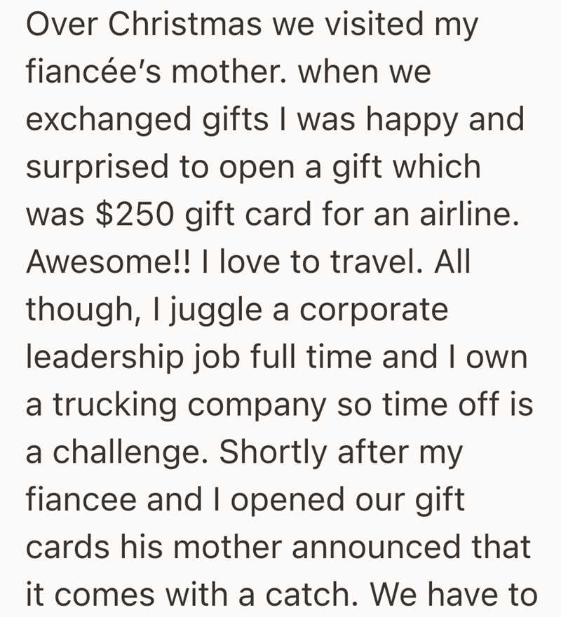 Over Christmas we visited my fiancée's mother. when we exchanged gifts I was happy and surprised to open a gift which was $250 gift card for an airline. Awesome!! I love to travel. All though, I juggle a corporate leadership job full time and I own a trucking company so time off is a challenge. Shortly after my fiancee and I opened our gift cards his mother announced that it comes with a catch. We have to