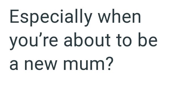 Especially when you're about to be a new mum?