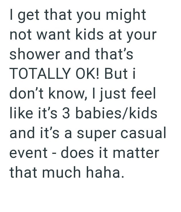 I get that you might not want kids at your shower and that's TOTALLY OK! But i don't know, I just feel like it's 3 babies/kids and it's a super casual event - does it matter that much haha.