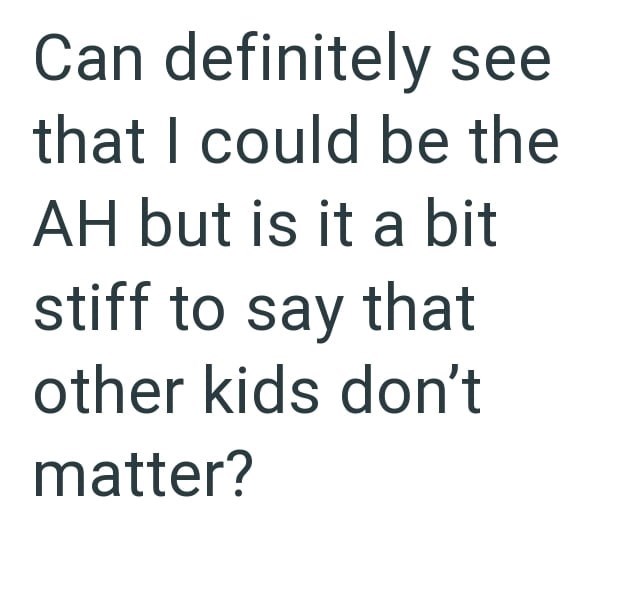 Can definitely see that I could be the AH but is it a bit stiff to say that other kids don't matter?