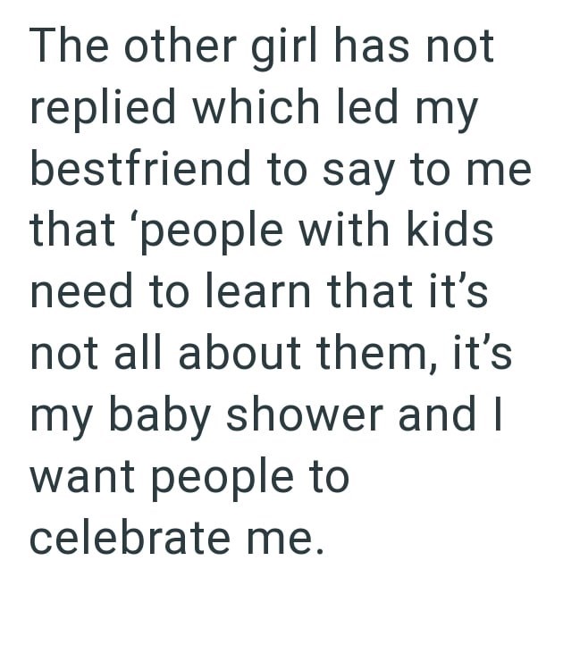 The other girl has not replied which led my bestfriend to say to me that 'people with kids need to learn that it's not all about them, it's my baby shower and I want people to celebrate me.