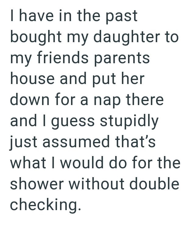 I have in the past bought my daughter to my friends parents house and put her down for a nap there and I guess stupidly just assumed that's what I would do for the shower without double checking.