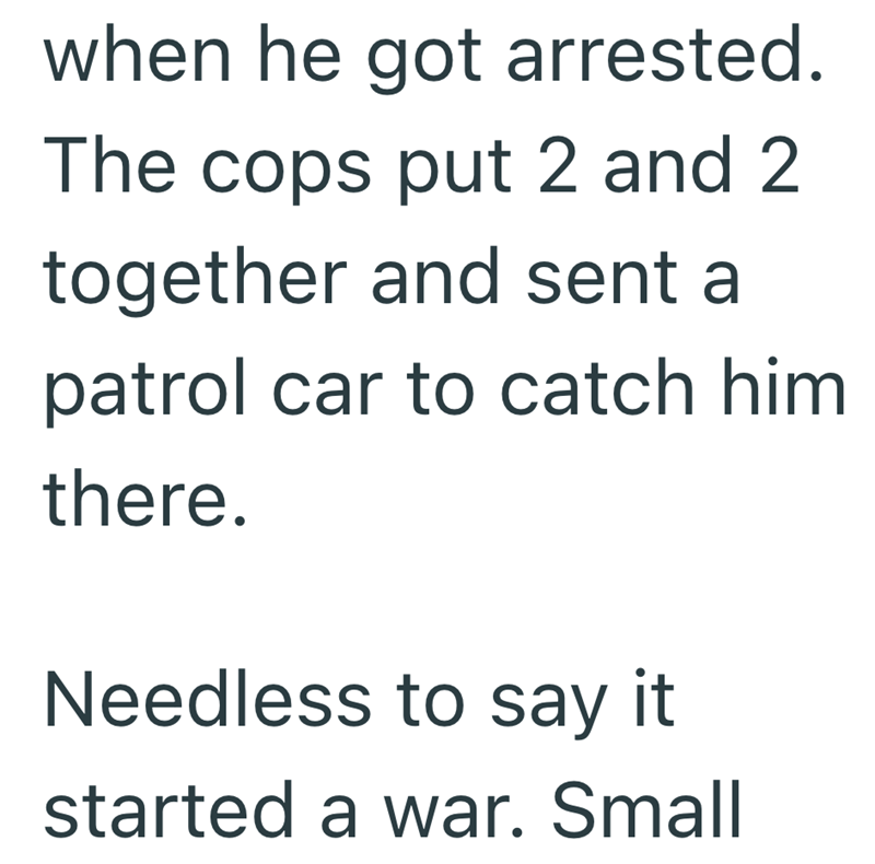 when he got arrested. The cops put 2 and 2 together and sent a patrol car to catch him there. Needless to say it started a war. Small