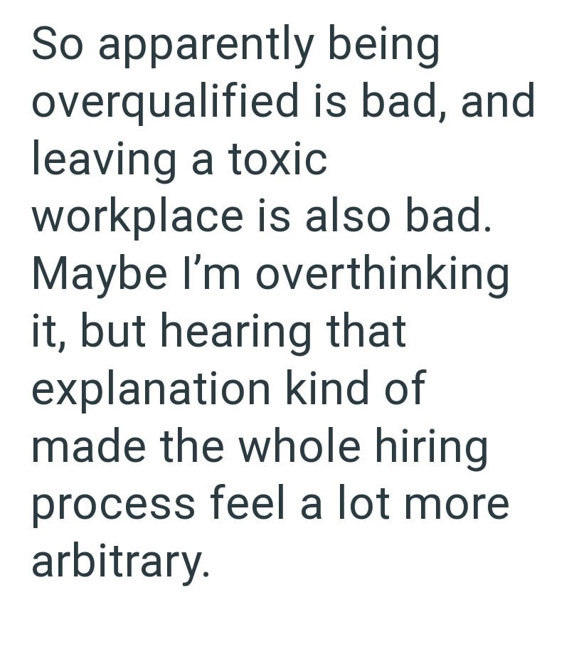 So apparently being overqualified is bad, and leaving a toxic workplace is also bad. Maybe I'm overthinking it, but hearing that explanation kind of made the whole hiring process feel a lot more arbitrary.