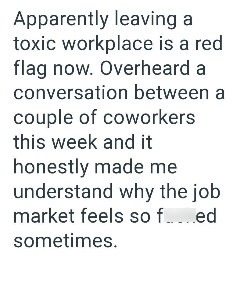 Apparently leaving a toxic workplace is a red flag now. Overheard a conversation between a couple of coworkers this week and it honestly made me understand why the job market feels so f_____ed sometimes.